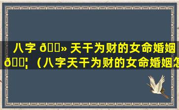 八字 🌻 天干为财的女命婚姻 🐦 （八字天干为财的女命婚姻怎么样）